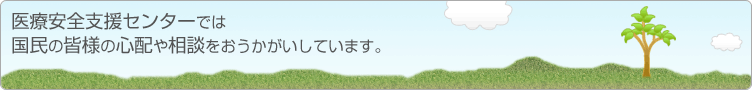 医療安全支援センターでは国民の皆様の心配や相談をおうかがいしています。