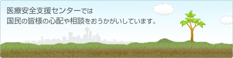 医療安全支援センターでは国民の皆様の心配や相談をおうかがいしています。